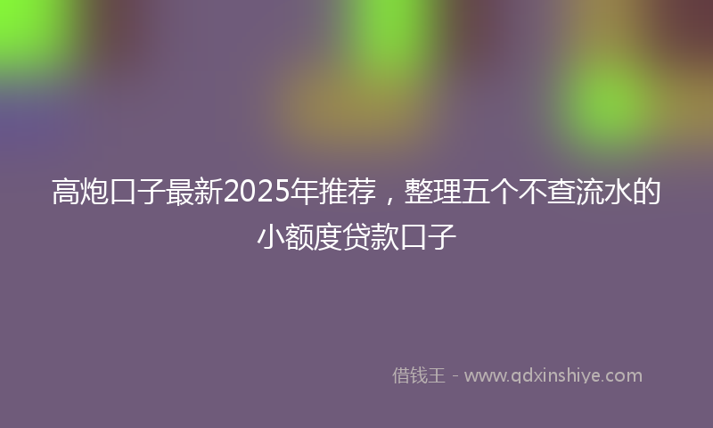 高炮口子最新2025年推荐，整理五个不查流水的小额度贷款口子