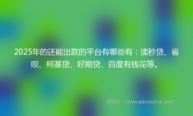 2025年的还能出款的平台有哪些有：读秒贷、省呗、柯基贷、好期贷、百度有钱花等。