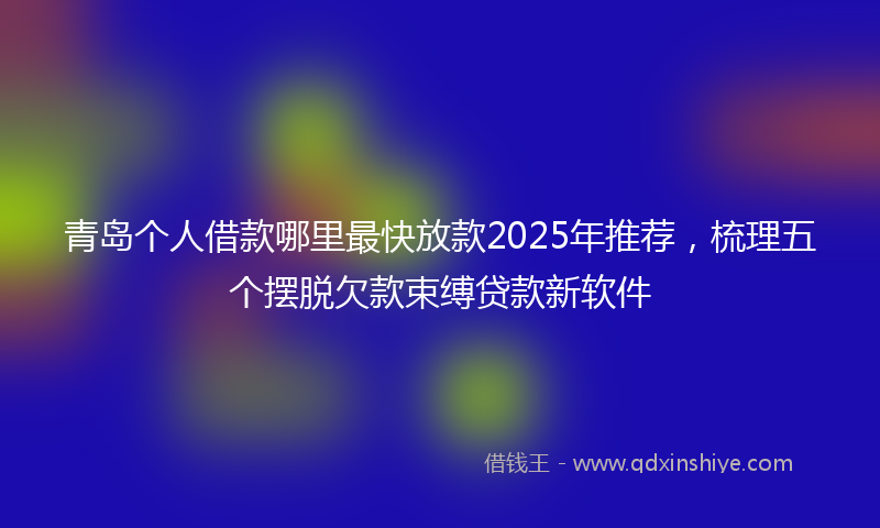 青岛个人借款哪里最快放款2025年推荐，梳理五个摆脱欠款束缚贷款新软件