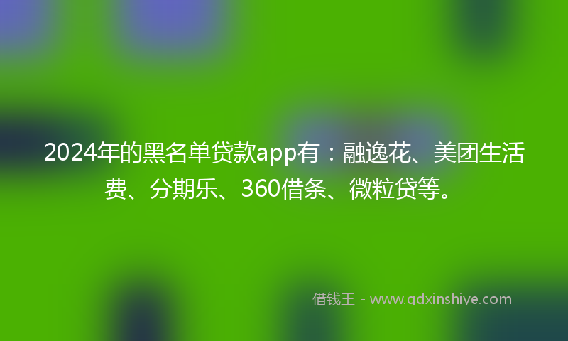 2024年的黑名单贷款app有：融逸花、美团生活费、分期乐、360借条、微粒贷等。