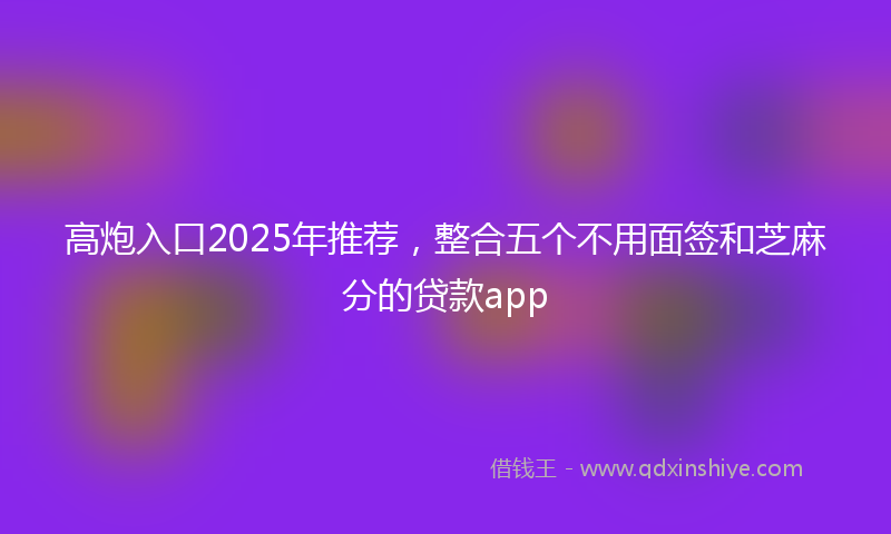 高炮入口2025年推荐，整合五个不用面签和芝麻分的贷款app