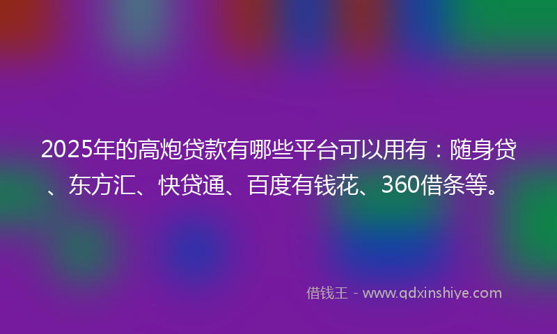 2025年的高炮贷款有哪些平台可以用有：随身贷、东方汇、快贷通、百度有钱花、360借条等。
