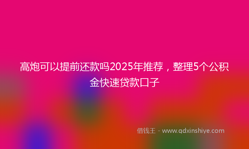 高炮可以提前还款吗2025年推荐，整理5个公积金快速贷款口子