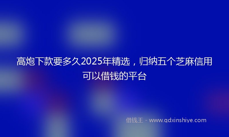 高炮下款要多久2025年精选，归纳五个芝麻信用可以借钱的平台