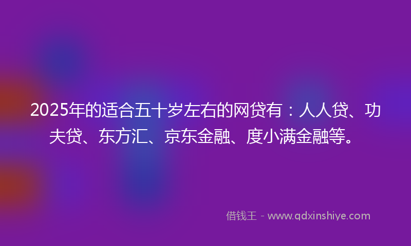 2025年的适合五十岁左右的网贷有：人人贷、功夫贷、东方汇、京东金融、度小满金融等。