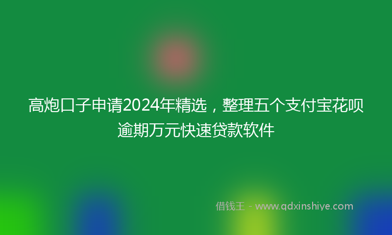 高炮口子申请2024年精选，整理五个支付宝花呗逾期万元快速贷款软件