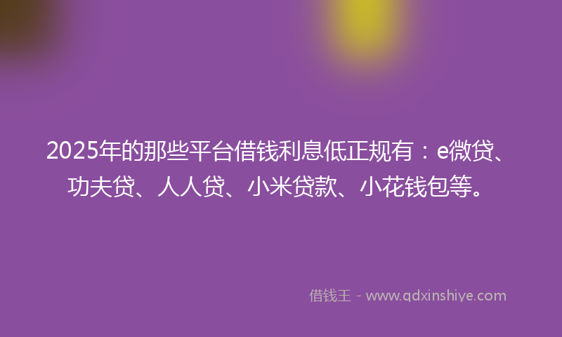 2025年的那些平台借钱利息低正规有：e微贷、功夫贷、人人贷、小米贷款、小花钱包等。