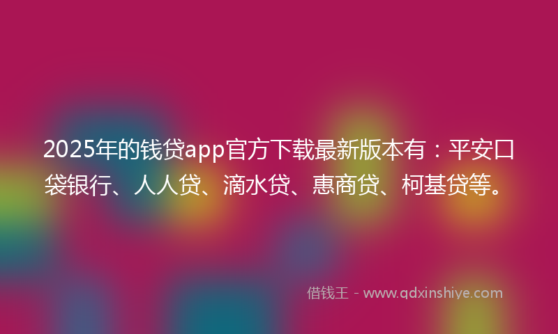 2025年的钱贷app官方下载最新版本有：平安口袋银行、人人贷、滴水贷、惠商贷、柯基贷等。
