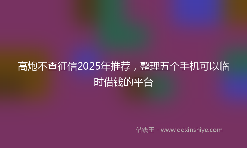 高炮不查征信2025年推荐，整理五个手机可以临时借钱的平台