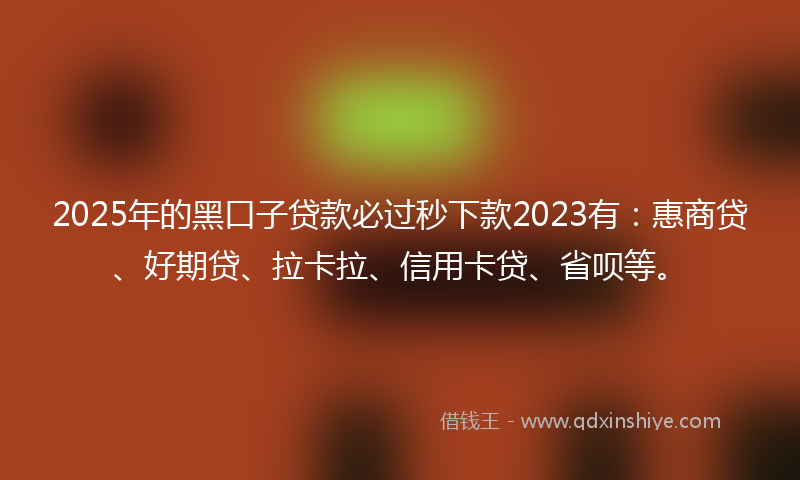2025年的黑口子贷款必过秒下款2023有：惠商贷、好期贷、拉卡拉、信用卡贷、省呗等。