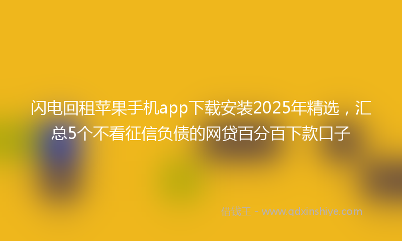 闪电回租苹果手机app下载安装2025年精选，汇总5个不看征信负债的网贷百分百下款口子