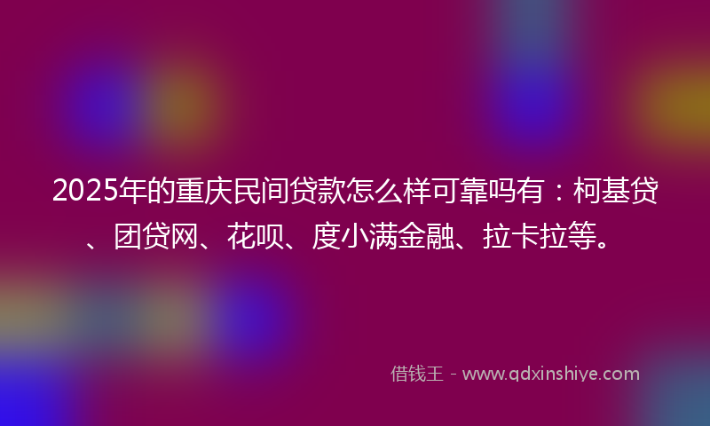 2025年的重庆民间贷款怎么样可靠吗有：柯基贷、团贷网、花呗、度小满金融、拉卡拉等。