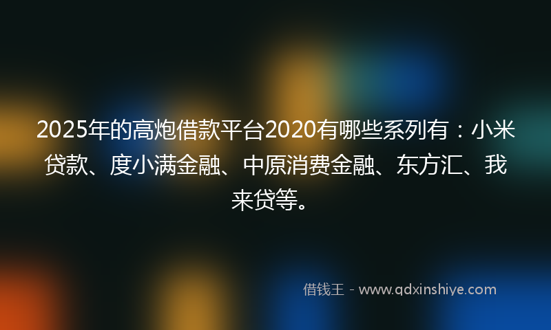 2025年的高炮借款平台2020有哪些系列有：小米贷款、度小满金融、中原消费金融、东方汇、我来贷等。