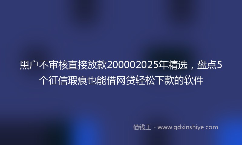 黑户不审核直接放款200002025年精选，盘点5个征信瑕疵也能借网贷轻松下款的软件
