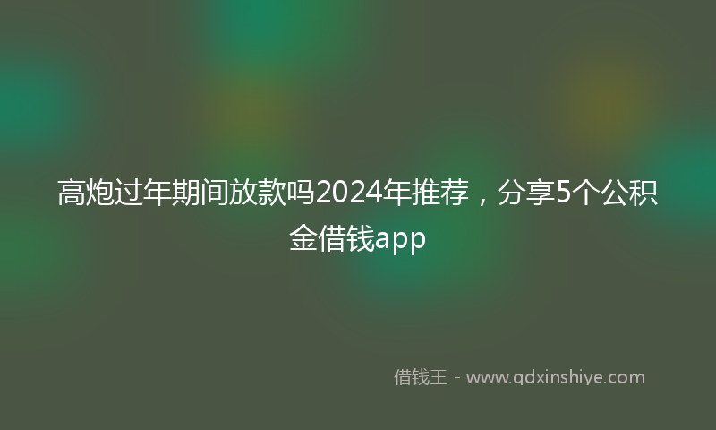 高炮过年期间放款吗2024年推荐，分享5个公积金借钱app