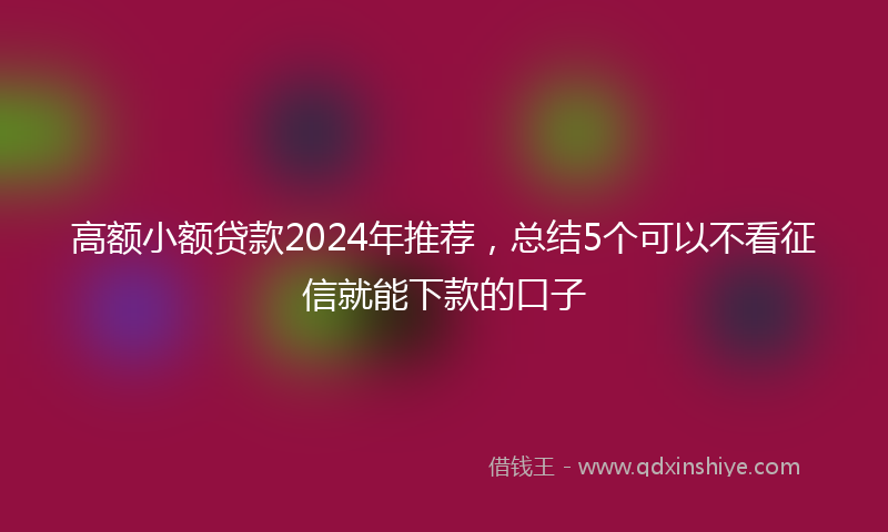 高额小额贷款2024年推荐，总结5个可以不看征信就能下款的口子