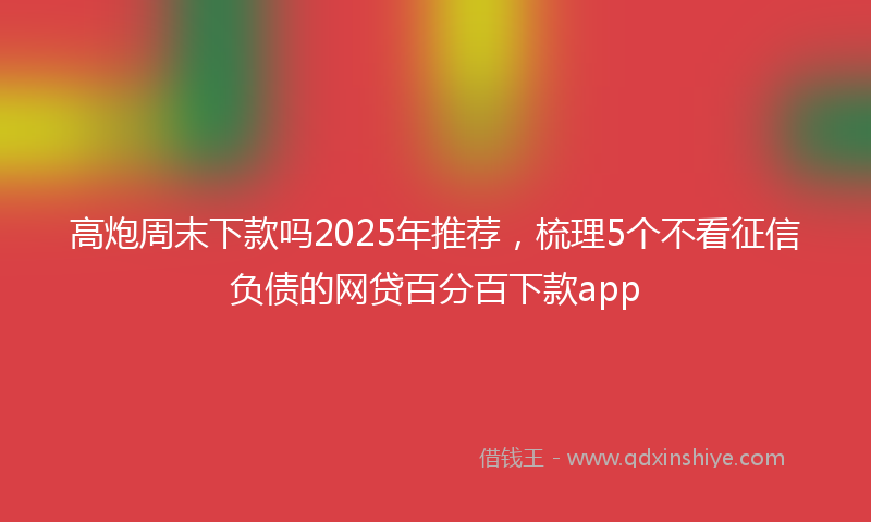 高炮周末下款吗2025年推荐，梳理5个不看征信负债的网贷百分百下款app