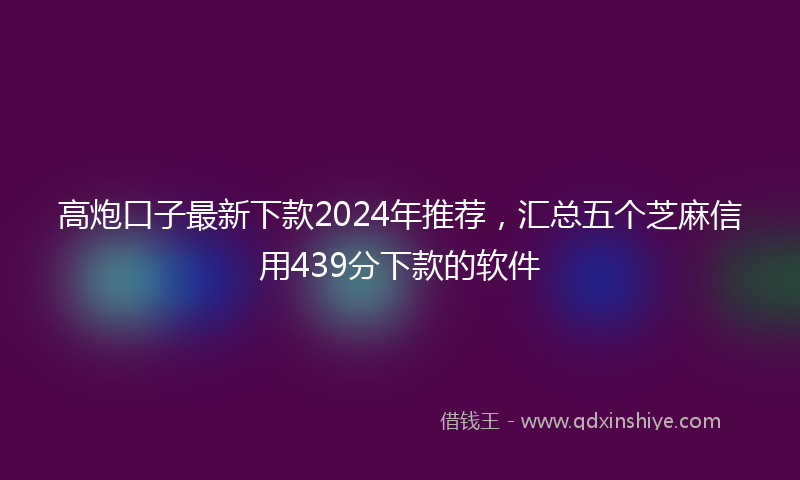 高炮口子最新下款2024年推荐，汇总五个芝麻信用439分下款的软件