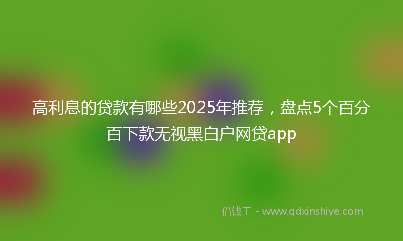 高利息的贷款有哪些2025年推荐，盘点5个百分百下款无视黑白户网贷app