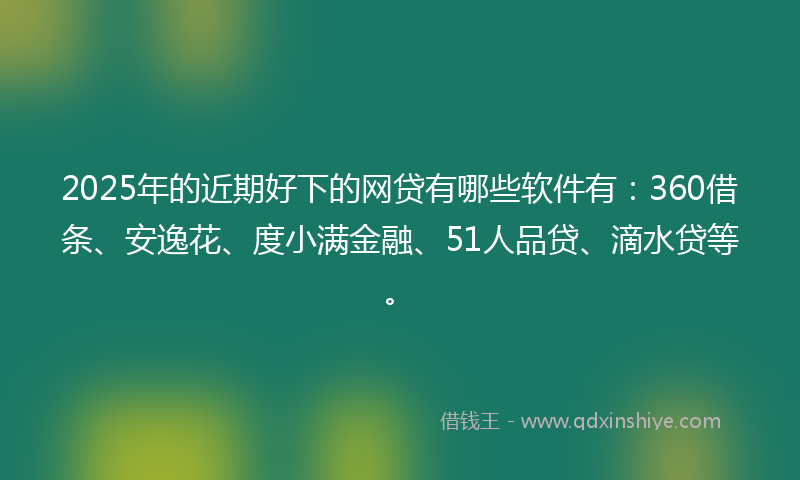 2025年的近期好下的网贷有哪些软件有：360借条、安逸花、度小满金融、51人品贷、滴水贷等。