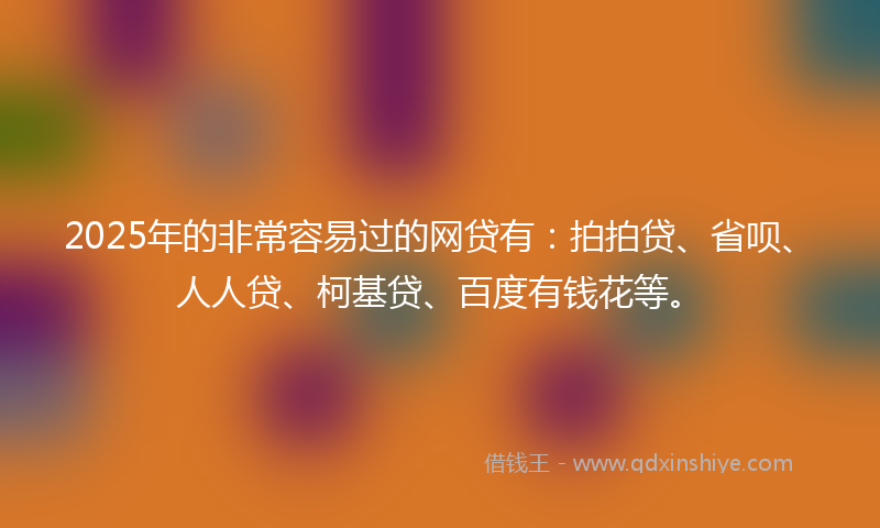 2025年的非常容易过的网贷有：拍拍贷、省呗、人人贷、柯基贷、百度有钱花等。