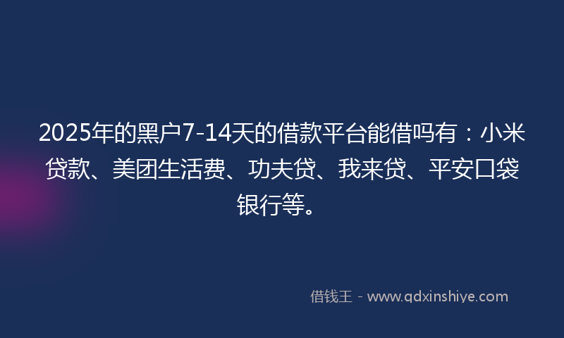 2025年的黑户7-14天的借款平台能借吗有：小米贷款、美团生活费、功夫贷、我来贷、平安口袋银行等。