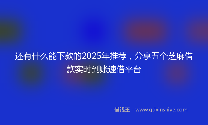 还有什么能下款的2025年推荐，分享五个芝麻借款实时到账速借平台