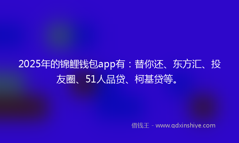 2025年的锦鲤钱包app有：替你还、东方汇、投友圈、51人品贷、柯基贷等。