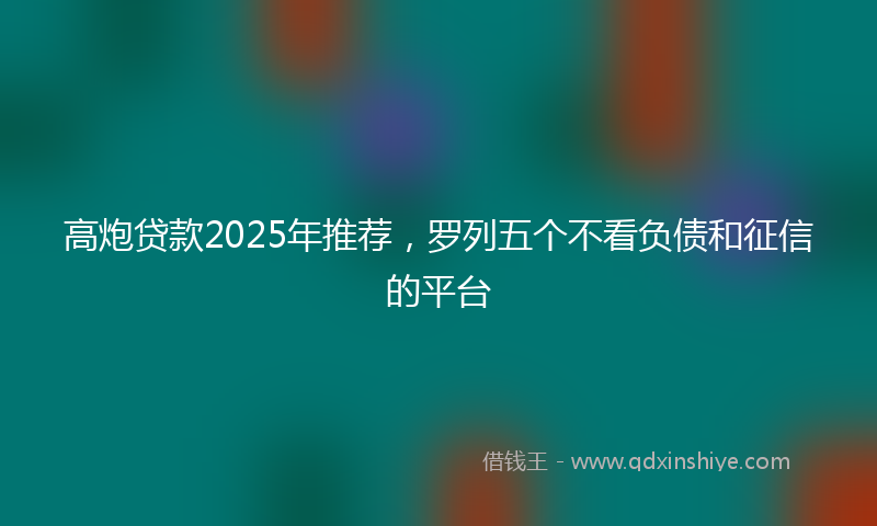 高炮贷款2025年推荐，罗列五个不看负债和征信的平台
