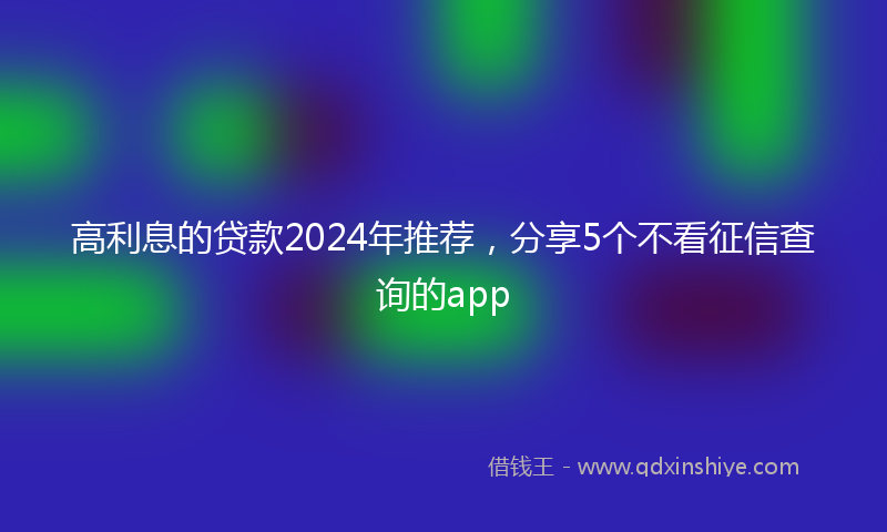 高利息的贷款2024年推荐，分享5个不看征信查询的app