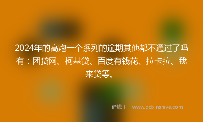 2024年的高炮一个系列的逾期其他都不通过了吗有：团贷网、柯基贷、百度有钱花、拉卡拉、我来贷等。