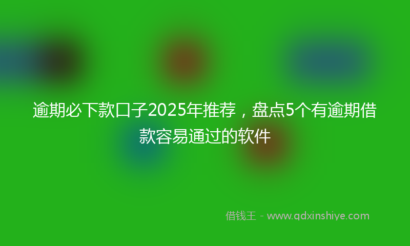 逾期必下款口子2025年推荐，盘点5个有逾期借款容易通过的软件