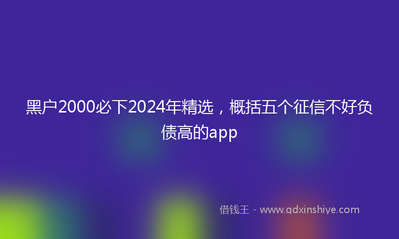 黑户2000必下2024年精选，概括五个征信不好负债高的app