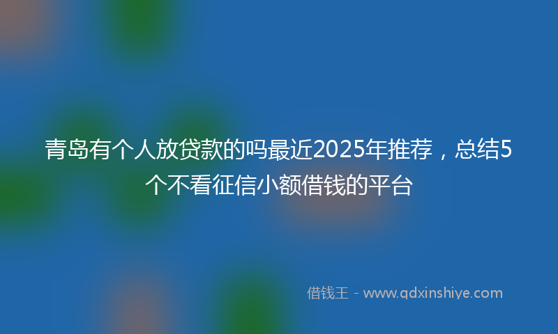 青岛有个人放贷款的吗最近2025年推荐，总结5个不看征信小额借钱的平台