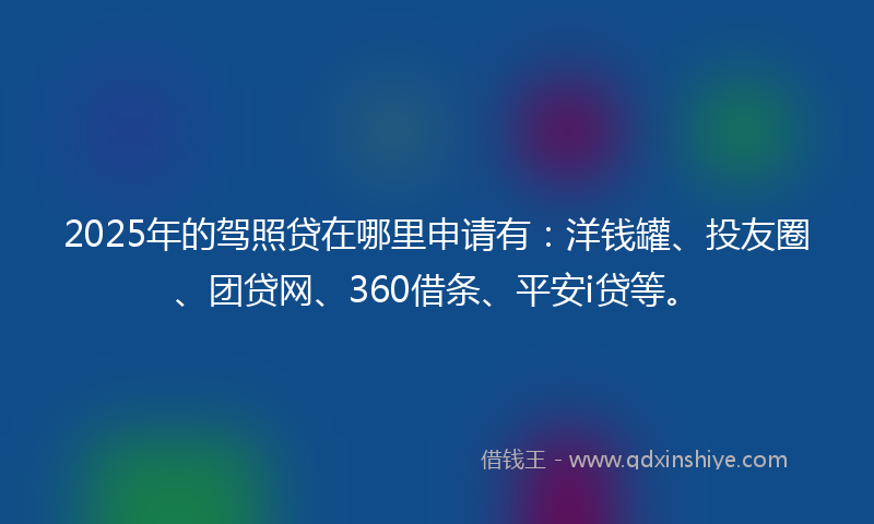2025年的驾照贷在哪里申请有：洋钱罐、投友圈、团贷网、360借条、平安i贷等。
