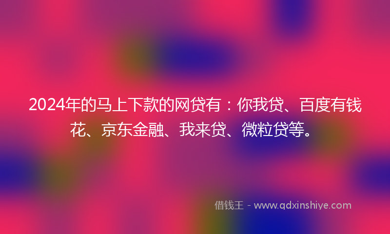 2024年的马上下款的网贷有：你我贷、百度有钱花、京东金融、我来贷、微粒贷等。