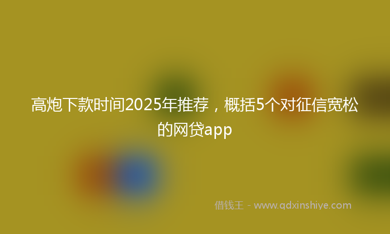 高炮下款时间2025年推荐，概括5个对征信宽松的网贷app
