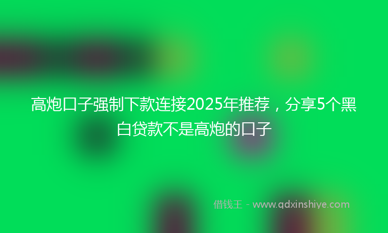 高炮口子强制下款连接2025年推荐，分享5个黑白贷款不是高炮的口子