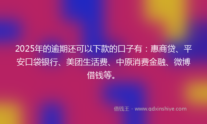 2025年的逾期还可以下款的口子有：惠商贷、平安口袋银行、美团生活费、中原消费金融、微博借钱等。