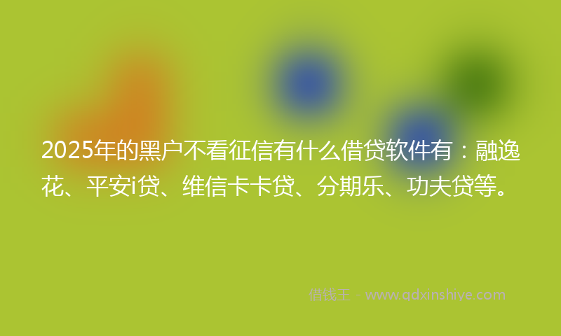 2025年的黑户不看征信有什么借贷软件有：融逸花、平安i贷、维信卡卡贷、分期乐、功夫贷等。