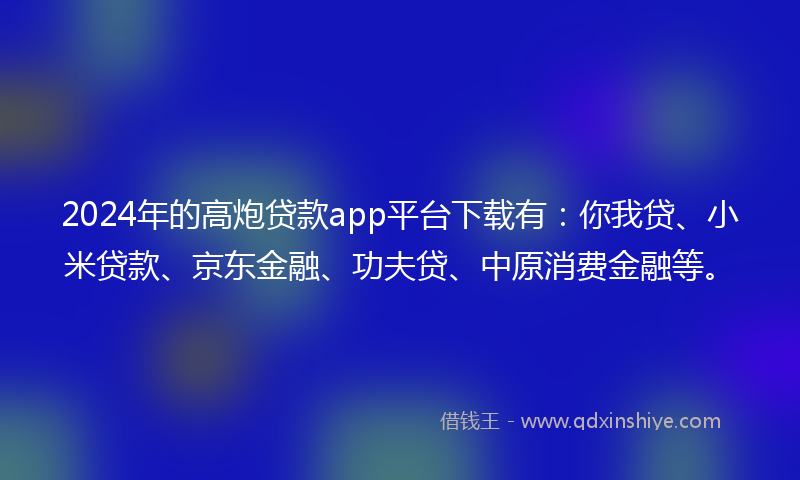 2024年的高炮贷款app平台下载有：你我贷、小米贷款、京东金融、功夫贷、中原消费金融等。