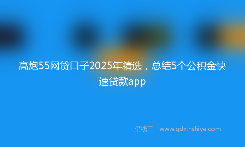 高炮55网贷口子2025年精选，总结5个公积金快速贷款app