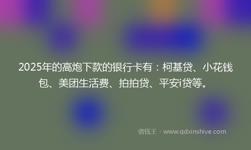 2025年的高炮下款的银行卡有：柯基贷、小花钱包、美团生活费、拍拍贷、平安i贷等。