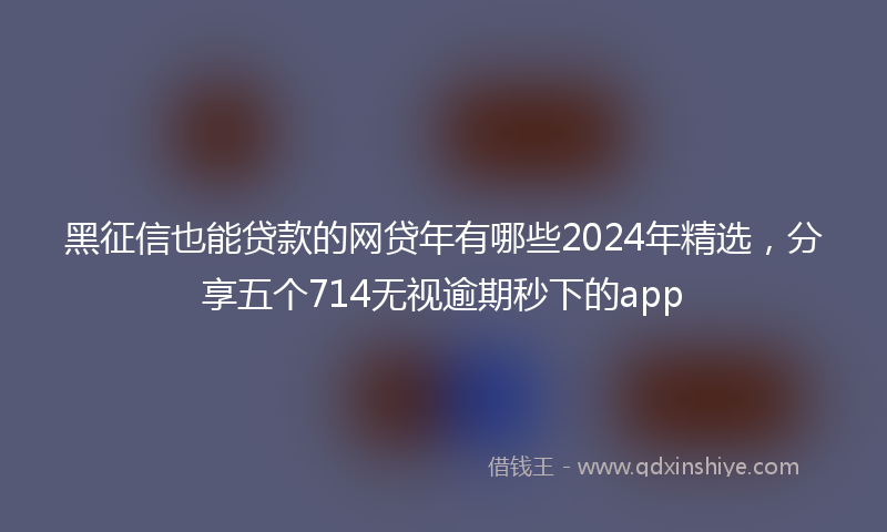 黑征信也能贷款的网贷年有哪些2024年精选，分享五个714无视逾期秒下的app