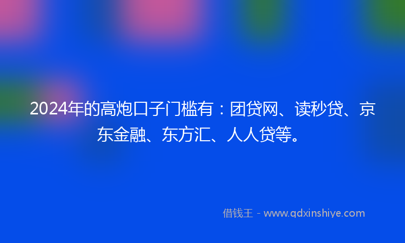 2024年的高炮口子门槛有：团贷网、读秒贷、京东金融、东方汇、人人贷等。