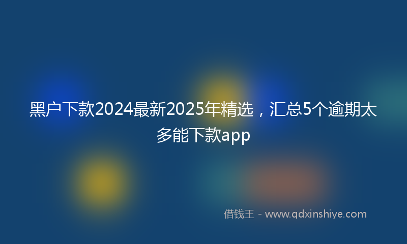 黑户下款2024最新2025年精选，汇总5个逾期太多能下款app
