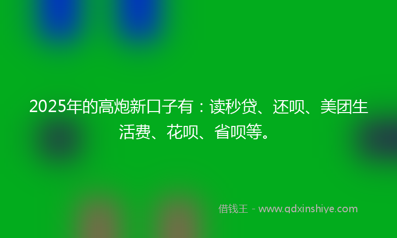 2025年的高炮新口子有：读秒贷、还呗、美团生活费、花呗、省呗等。