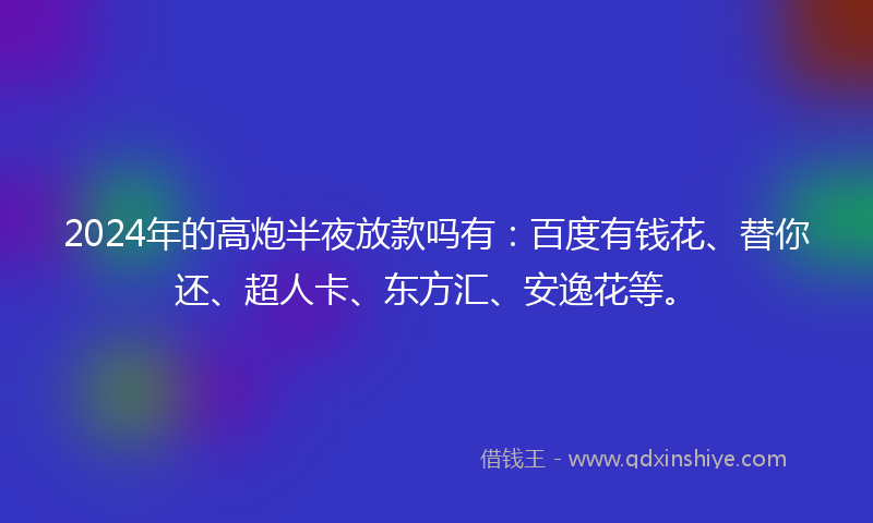 2024年的高炮半夜放款吗有：百度有钱花、替你还、超人卡、东方汇、安逸花等。