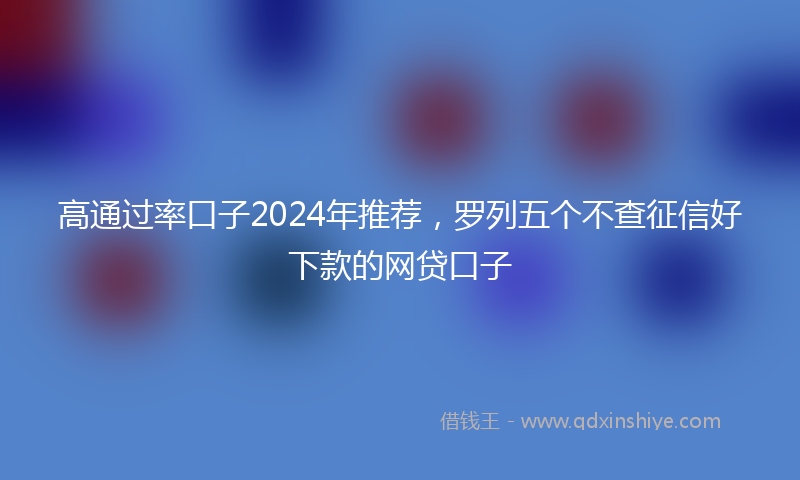 高通过率口子2024年推荐，罗列五个不查征信好下款的网贷口子