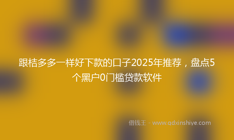 跟桔多多一样好下款的口子2025年推荐，盘点5个黑户0门槛贷款软件